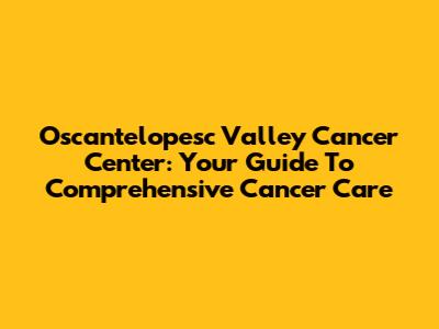 Oscantelopesc Valley Cancer Center: Your Guide To Comprehensive Cancer Care