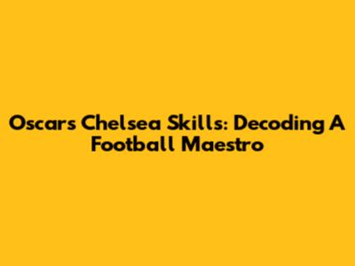 Oscar's Chelsea Skills: Decoding A Football Maestro