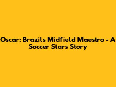 Oscar: Brazil's Midfield Maestro - A Soccer Star's Story