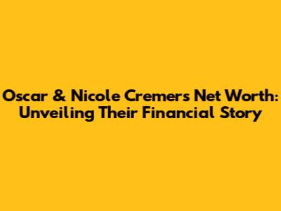 Oscar & Nicole Cremers' Net Worth: Unveiling Their Financial Story