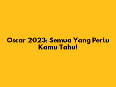Oscar 2023: Semua Yang Perlu Kamu Tahu!