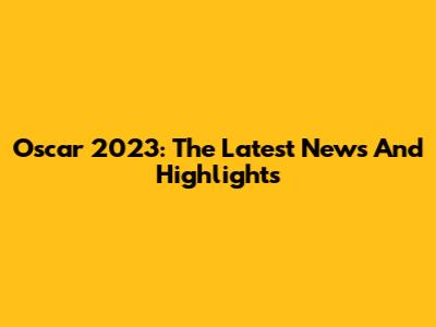 Oscar 2023: The Latest News And Highlights