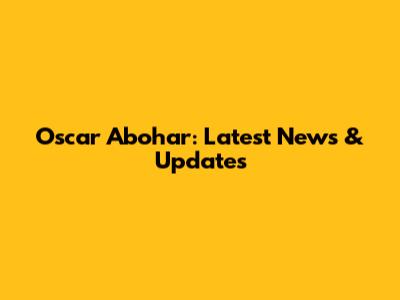 Oscar Abohar: Latest News & Updates