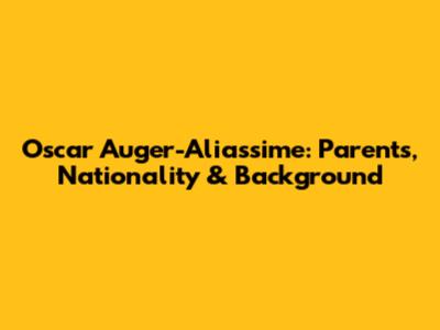 Oscar Auger-Aliassime: Parents, Nationality & Background