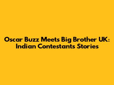 Oscar Buzz Meets Big Brother UK: Indian Contestants' Stories