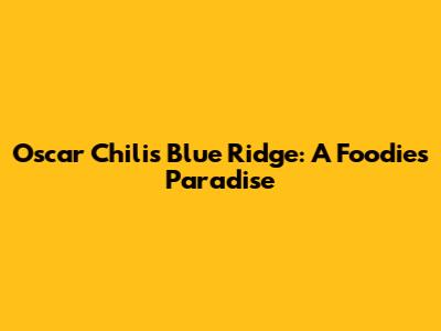 Oscar Chili's Blue Ridge: A Foodie's Paradise