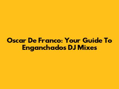 Oscar De Franco: Your Guide To Enganchados DJ Mixes