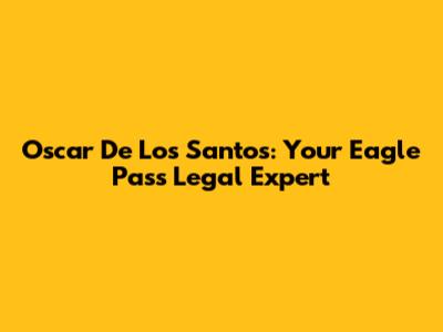 Oscar De Los Santos: Your Eagle Pass Legal Expert