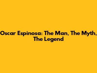 Oscar Espinosa: The Man, The Myth, The Legend