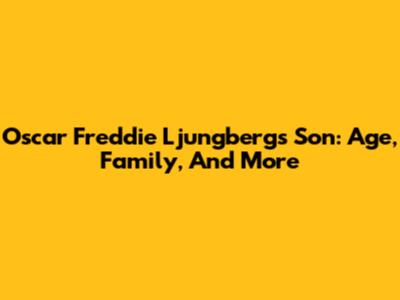 Oscar Freddie Ljungberg's Son: Age, Family, And More