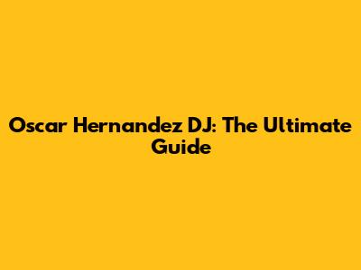 Oscar Hernandez DJ: The Ultimate Guide