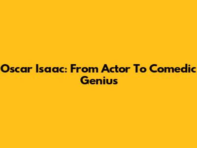 Oscar Isaac: From Actor To Comedic Genius