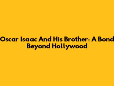 Oscar Isaac And His Brother: A Bond Beyond Hollywood