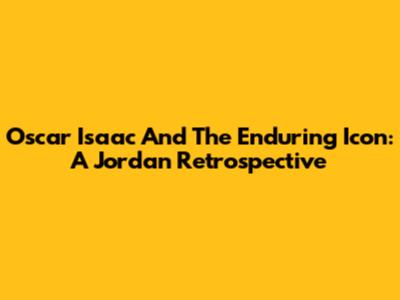 Oscar Isaac And The Enduring Icon: A Jordan Retrospective