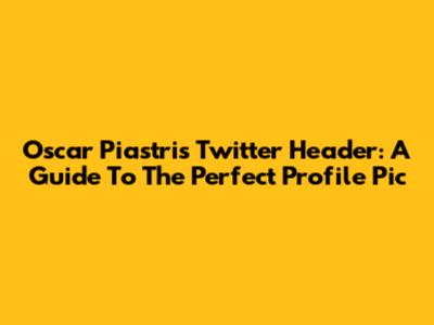 Oscar Piastri's Twitter Header: A Guide To The Perfect Profile Pic
