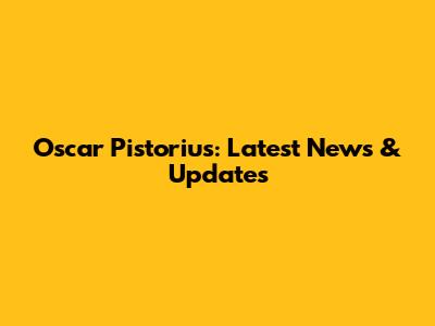 Oscar Pistorius: Latest News & Updates