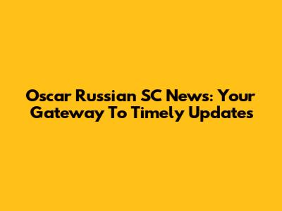 Oscar Russian SC News: Your Gateway To Timely Updates