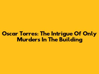 Oscar Torres: The Intrigue Of 'Only Murders In The Building'