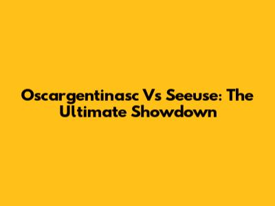 Oscargentinasc Vs Seeuse: The Ultimate Showdown