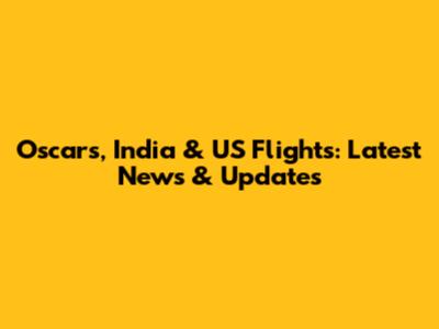 Oscars, India & US Flights: Latest News & Updates