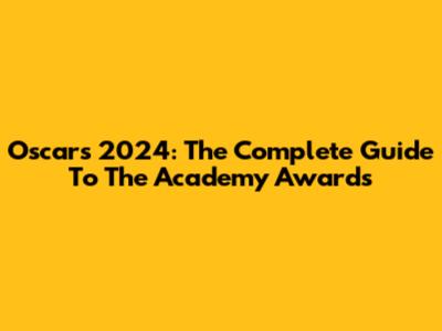 Oscars 2024: The Complete Guide To The Academy Awards