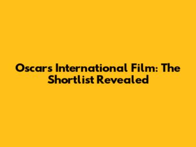 Oscars International Film: The Shortlist Revealed