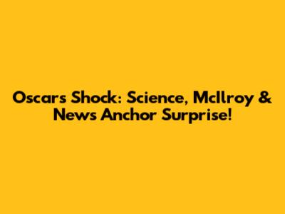 Oscars Shock: Science, McIlroy & News Anchor Surprise!