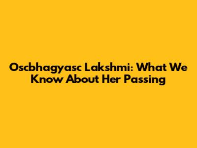 Oscbhagyasc Lakshmi: What We Know About Her Passing