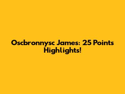 Oscbronnysc James: 25 Points Highlights!