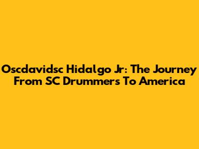 Oscdavidsc Hidalgo Jr: The Journey From SC Drummers To America