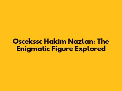 Oscekssc Hakim Nazlan: The Enigmatic Figure Explored