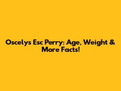 Oscelys Esc Perry: Age, Weight & More Facts!