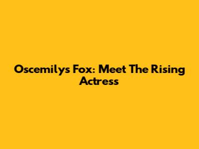 Oscemilys Fox: Meet The Rising Actress