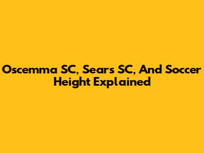 Oscemma SC, Sears SC, And Soccer Height Explained