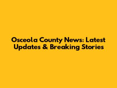 Osceola County News: Latest Updates & Breaking Stories