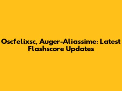Oscfelixsc, Auger-Aliassime: Latest Flashscore Updates