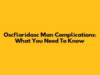 Oscfloridasc Man Complications: What You Need To Know