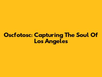 Oscfotosc: Capturing The Soul Of Los Angeles