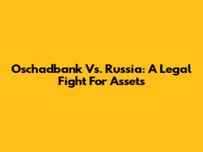Oschadbank Vs. Russia: A Legal Fight For Assets