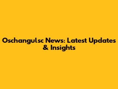 Oschangulsc News: Latest Updates & Insights