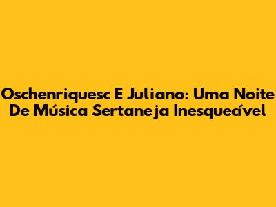 Oschenriquesc E Juliano: Uma Noite De Música Sertaneja Inesquecível