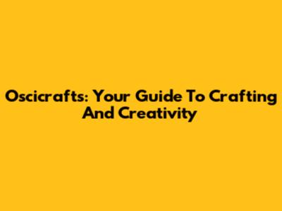 Oscicrafts: Your Guide To Crafting And Creativity