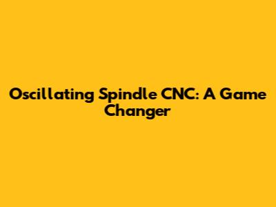 Oscillating Spindle CNC: A Game Changer
