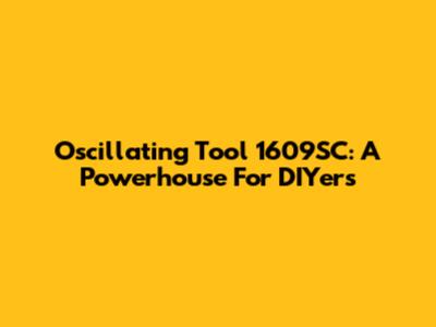 Oscillating Tool 1609SC: A Powerhouse For DIYers