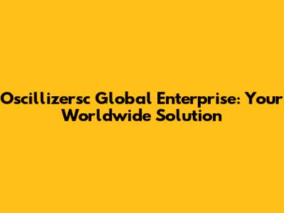 Oscillizersc Global Enterprise: Your Worldwide Solution
