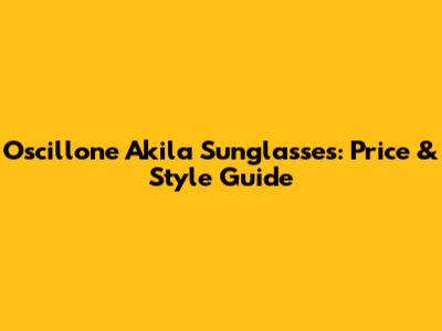 Oscillone Akila Sunglasses: Price & Style Guide