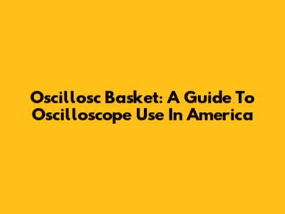 Oscillosc Basket: A Guide To Oscilloscope Use In America
