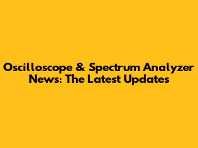 Oscilloscope & Spectrum Analyzer News: The Latest Updates
