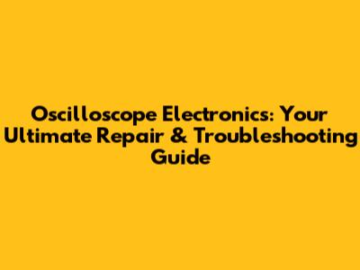 Oscilloscope Electronics: Your Ultimate Repair & Troubleshooting Guide