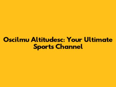 Oscilmu Altitudesc: Your Ultimate Sports Channel